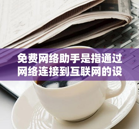 免费网络助手是指通过网络连接到互联网的设备和工具,旨在提供多种在线服务。以下是对免费网络助手的分步说明