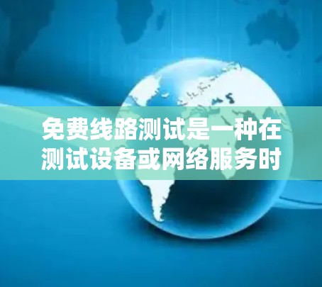 免费线路测试是一种在测试设备或网络服务时使用的技术,旨在验证设备或服务是否免费可用。以下是对免费线路测试的详细说明
