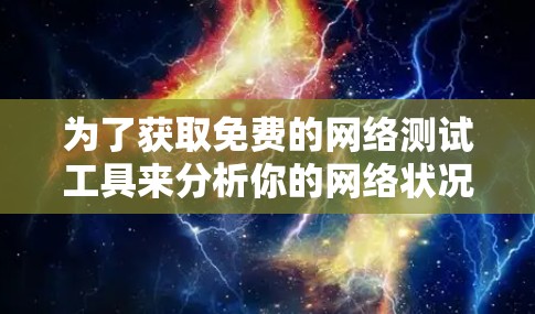 为了获取免费的网络测试工具来分析你的网络状况，以下是一些步骤和建议