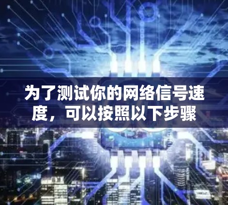 为了测试你的网络信号速度,可以按照以下步骤操作