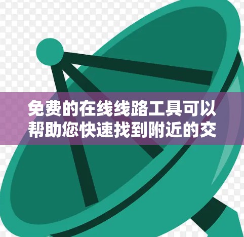免费的在线线路工具可以帮助您快速找到附近的交通线路。以下是一些免费的在线工具和服务 免费的在线线路工具可以帮助您快速找到附近的交通线路。以下是一些免费的在线工具和服务
