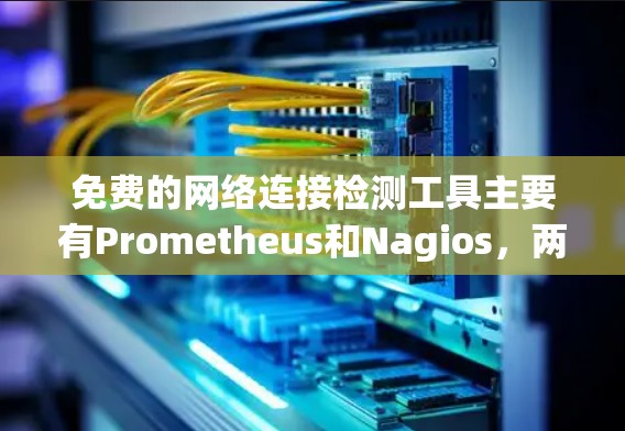 免费的网络连接检测工具主要有Prometheus和Nagios，两者都是开源选择，适合不同需求的用户。以下是详细的指南