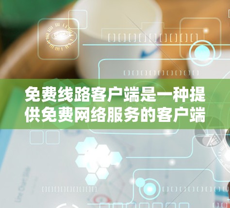 免费线路客户端是一种提供免费网络服务的客户端，允许用户通过手机、电脑或其他设备访问网络服务。以下是几个常见的免费线路客户端及其特点
