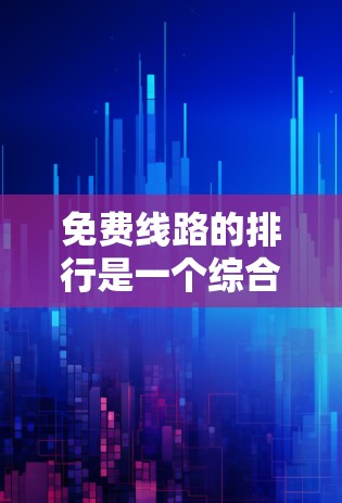 免费线路的排行是一个综合考虑多个因素的过程,以下是详细的步骤指南