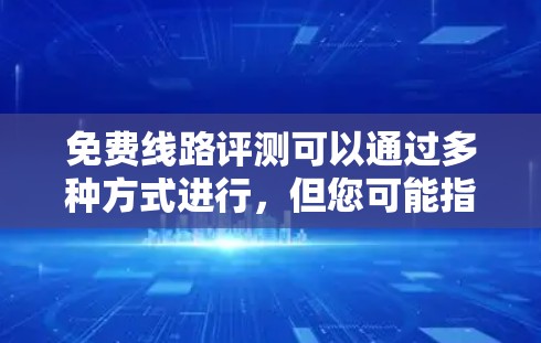 免费线路评测可以通过多种方式进行,但您可能指的是使用一些在线地图应用来查看不同线路的实时路线信息。以下是一些可以免费使用或提供免费服务的在线地图工具,帮助您进行线路评测 免费线路评测可以通过多种方式进行,但您可能指的是使用一些在线地图应用来查看不同线路的实时路线信息。以下是一些可以免费使用或提供免费服务的在线地图工具,帮助您进行线路评测