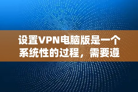 设置VPN电脑版是一个系统性的过程，需要遵循以下步骤