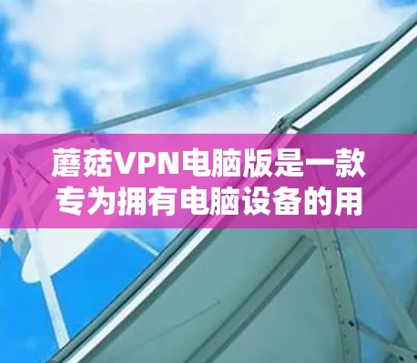 蘑菇VPN电脑版是一款专为拥有电脑设备的用户设计的VPN软件，旨在提供 secure 的网络连接体验。以下是对该软件的详细介绍