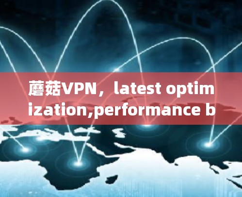 蘑菇VPN，latest optimization,performance boost for your streaming journey