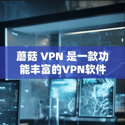 蘑菇 VPN 是一款功能丰富的VPN软件，旨在提供安全、高效和灵活的VPN体验。以下是蘑菇 VPN 的详细功能介绍