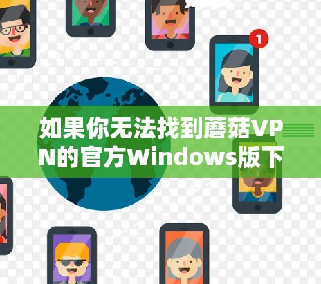 如果你无法找到蘑菇VPN的官方Windows版下载链接,建议你采取以下步骤 如果你无法找到蘑菇VPN的官方Windows版下载链接,建议你采取以下步骤
