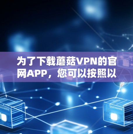 为了下载蘑菇VPN的官网APP，您可以按照以下步骤操作