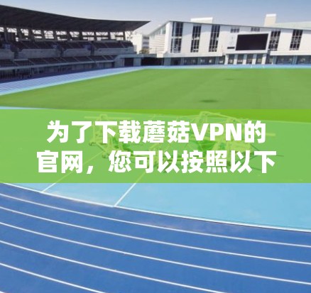 为了下载蘑菇VPN的官网，您可以按照以下步骤进行操作