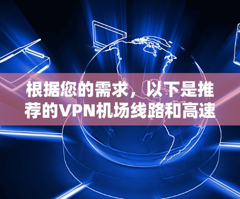 根据您的需求,以下是推荐的VPN机场线路和高速节点 根据您的需求,以下是推荐的VPN机场线路和高速节点