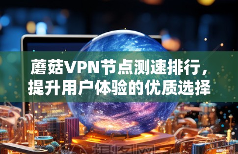 蘑菇VPN节点测速排行，提升用户体验的优质选择