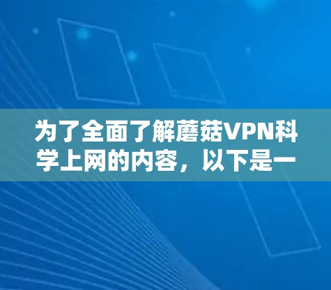 为了全面了解蘑菇VPN科学上网的内容，以下是一个结构化的总结和建议，帮助您做出明智的决策