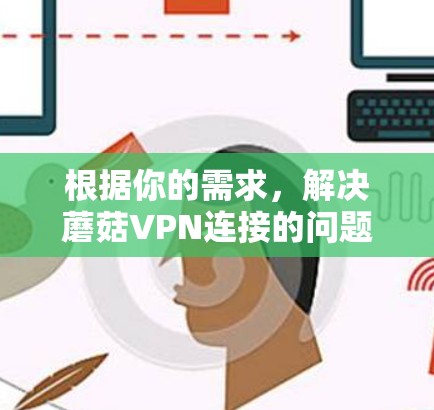 根据你的需求，解决蘑菇VPN连接的问题，以下是一些步骤性的建议