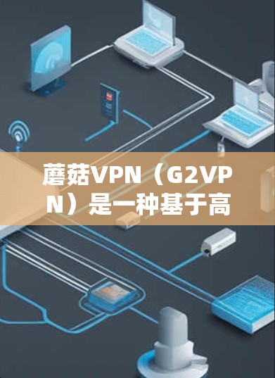 蘑菇VPN（G2VPN）是一种基于高速网络的技术，提供速度快、可靠和安全的VPN服务。以下是蘑菇VPN速度体验的详细分析