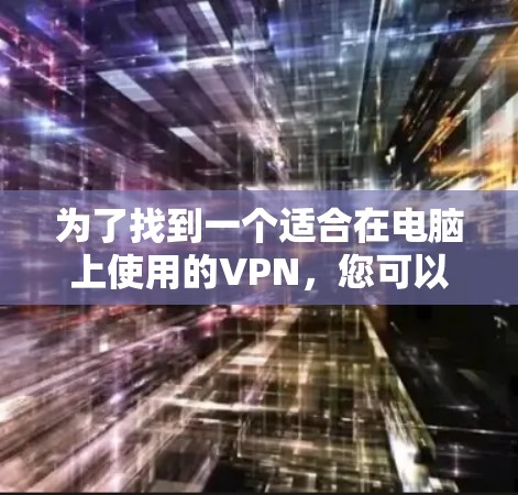 为了找到一个适合在电脑上使用的VPN,您可以按照以下步骤进行选择和评估 为了找到一个适合在电脑上使用的VPN,您可以按照以下步骤进行选择和评估
