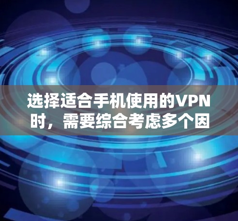 选择适合手机使用的VPN时，需要综合考虑多个因素，以确保最佳的使用体验。以下是一些关键点的总结