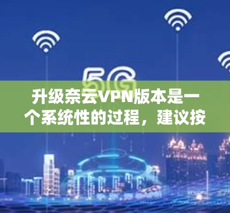 升级奈云VPN版本是一个系统性的过程,建议按照以下步骤进行 升级奈云VPN版本是一个系统性的过程,建议按照以下步骤进行