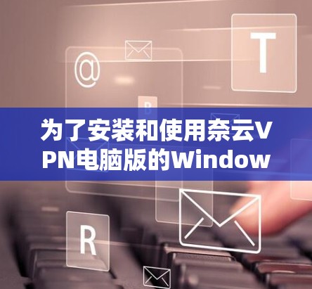 为了安装和使用奈云VPN电脑版的Windows客户端,您可以按照以下步骤进行 为了安装和使用奈云VPN电脑版的Windows客户端,您可以按照以下步骤进行