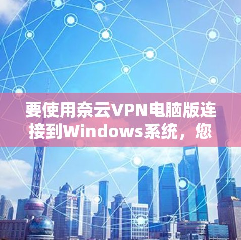 要使用奈云VPN电脑版连接到Windows系统,您可以按照以下步骤操作
