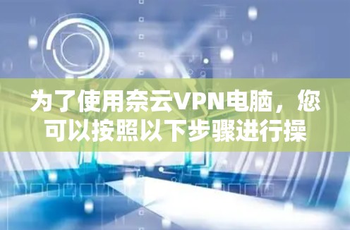 为了使用奈云VPN电脑，您可以按照以下步骤进行操作