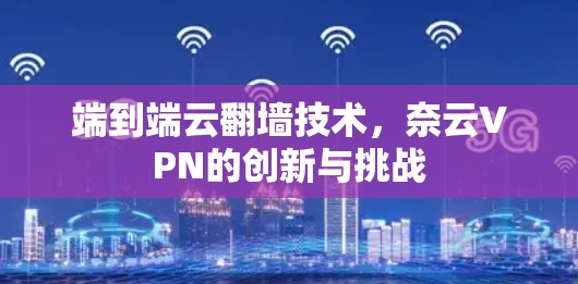 端到端云<strong>翻墙</strong>技术,奈云VPN的创新与挑战