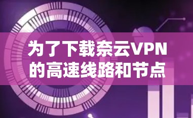为了下载奈云VPN的高速线路和节点,您可以按照以下步骤操作 为了下载奈云VPN的高速线路和节点,您可以按照以下步骤操作