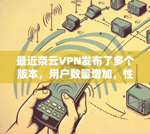 最近奈云VPN发布了多个版本，用户数量增加，性能优化、新功能、用户群体扩展和付费模式变化是值得关注的点。以下是关于最近更新的信息