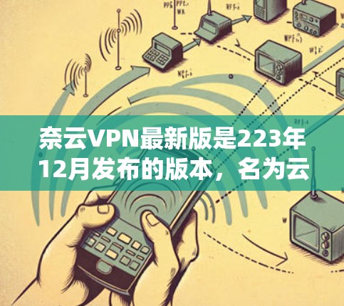 奈云VPN最新版是223年12月发布的版本,名为云栖网络云VPN。该版本的主要功能和更新包括
