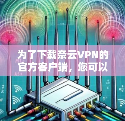 为了下载奈云VPN的官方客户端,您可以按照以下步骤操作 为了下载奈云VPN的官方客户端,您可以按照以下步骤操作