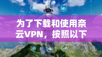 为了下载和使用奈云VPN,按照以下步骤操作