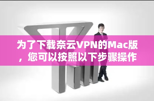 为了下载奈云VPN的Mac版,您可以按照以下步骤操作 为了下载奈云VPN的Mac版,您可以按照以下步骤操作