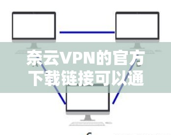 奈云VPN的官方下载链接可以通过以下步骤获取 奈云VPN的官方下载链接可以通过以下步骤获取