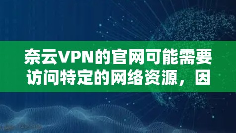 奈云VPN的官网可能需要访问特定的网络资源,因此建议访问一个安全可靠的安全网站,如维根网,以访问其官网。以下是一个逐步指南,帮助您访问奈云VPN的官网