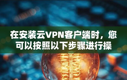 在安装云VPN客户端时,您可以按照以下步骤进行操作