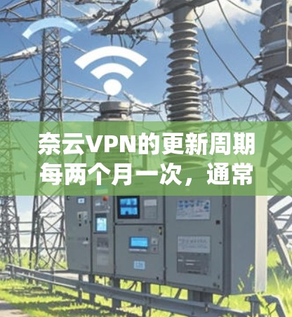 奈云VPN的更新周期每两个月一次,通常包括软件、系统和安全补丁的更新。以下是常见版本和主要更新内容