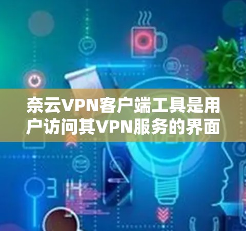 奈云VPN客户端工具是用户访问其VPN服务的界面，提供多种安全和高效的VPN连接方式。以下是常见的客户端工具及其特点