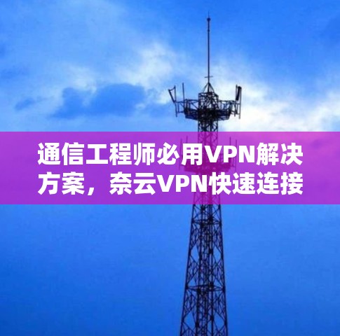通信工程师必用VPN解决方案,奈云VPN快速连接 通信工程师必用VPN解决方案,奈云VPN快速连接