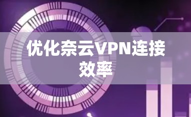 优化奈云VPN连接效率 优化奈云VPN连接效率