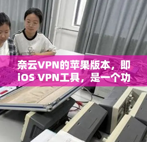 奈云VPN的苹果版本,即iOS VPN工具,是一个功能全面、易于使用的VPN服务,支持多种网络和语言。以下是具体的功能和特点 奈云VPN的苹果版本,即iOS VPN工具,是一个功能全面、易于使用的VPN服务,支持多种网络和语言。以下是具体的功能和特点