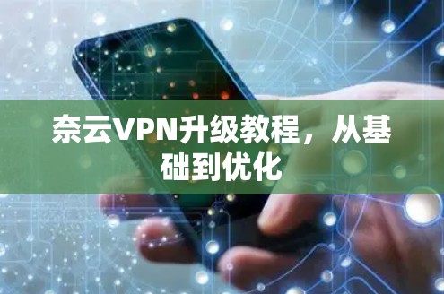 奈云VPN升级教程,从基础到优化 奈云VPN升级教程,从基础到优化