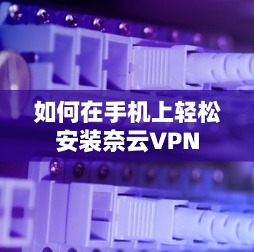 如何在手机上轻松安装奈云VPN