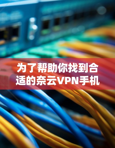 为了帮助你找到合适的奈云VPN手机版，这里是一些关键步骤和建议