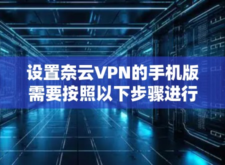 设置奈云VPN的手机版需要按照以下步骤进行 设置奈云VPN的手机版需要按照以下步骤进行