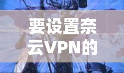 要设置奈云VPN的手机设置，您可以按照以下步骤操作