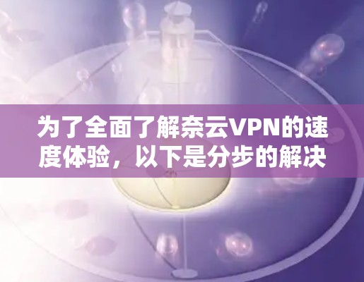 为了全面了解奈云VPN的速度体验，以下是分步的解决方案