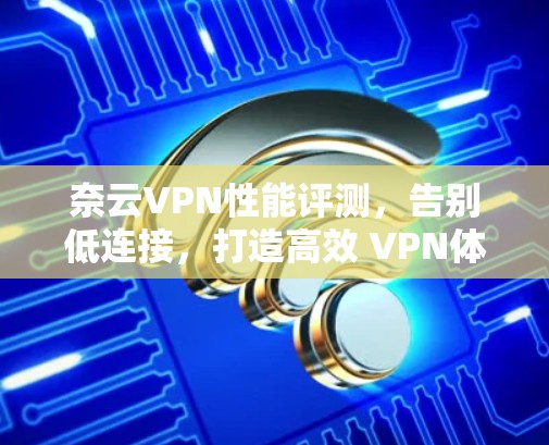 奈云VPN性能评测，告别低连接，打造高效 VPN体验