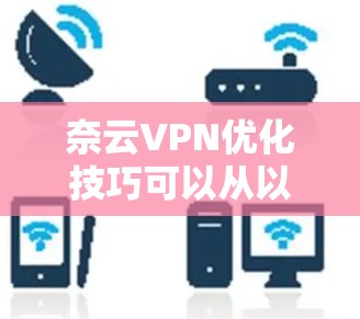 奈云VPN优化技巧可以从以下几个方面入手，帮助你提升VPN体验和性能。以下是一些优化技巧的建议
